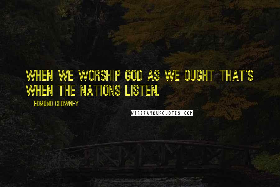 Edmund Clowney Quotes: When we worship God as we ought that's when the nations listen.
