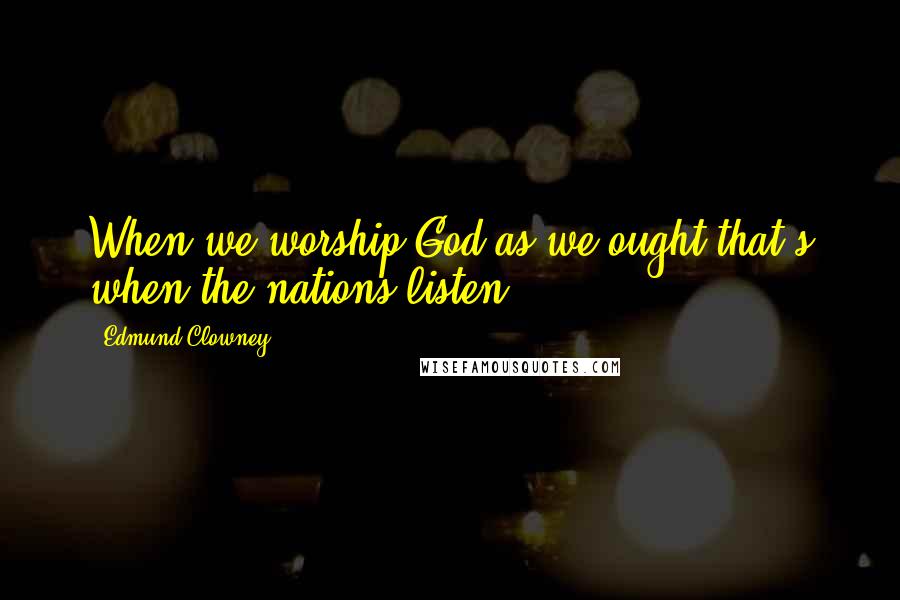 Edmund Clowney Quotes: When we worship God as we ought that's when the nations listen.