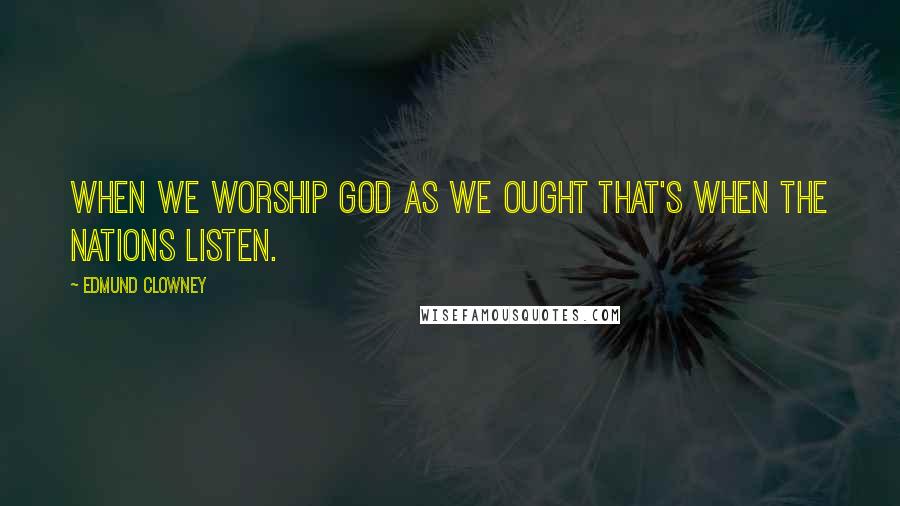 Edmund Clowney Quotes: When we worship God as we ought that's when the nations listen.