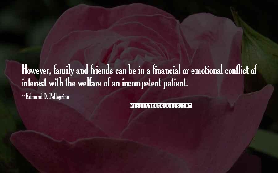 Edmund D. Pellegrino Quotes: However, family and friends can be in a financial or emotional conflict of interest with the welfare of an incompetent patient.