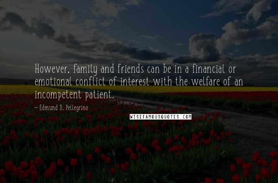 Edmund D. Pellegrino Quotes: However, family and friends can be in a financial or emotional conflict of interest with the welfare of an incompetent patient.