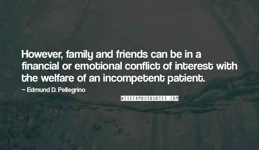Edmund D. Pellegrino Quotes: However, family and friends can be in a financial or emotional conflict of interest with the welfare of an incompetent patient.