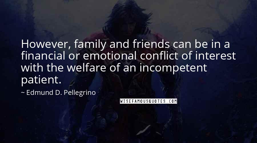 Edmund D. Pellegrino Quotes: However, family and friends can be in a financial or emotional conflict of interest with the welfare of an incompetent patient.