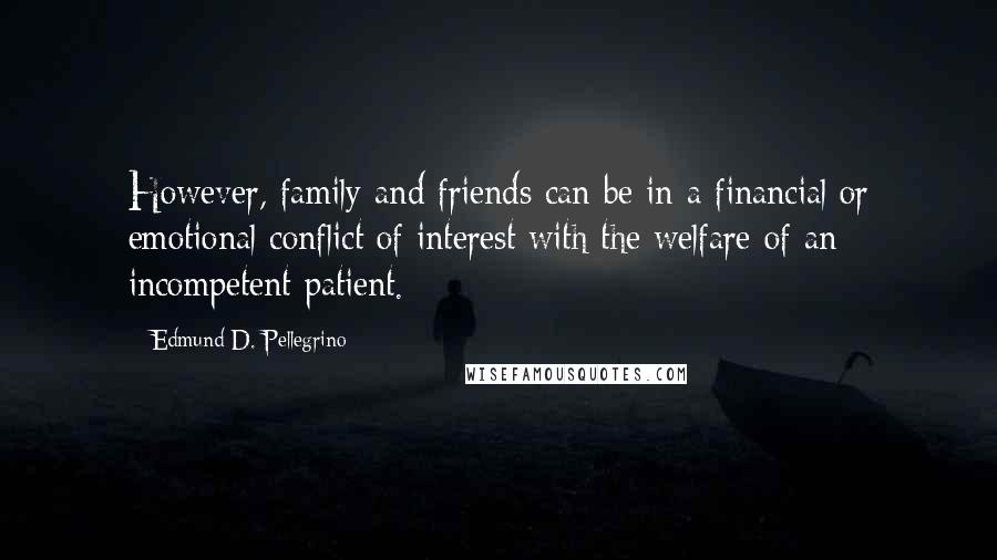 Edmund D. Pellegrino Quotes: However, family and friends can be in a financial or emotional conflict of interest with the welfare of an incompetent patient.