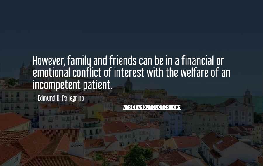 Edmund D. Pellegrino Quotes: However, family and friends can be in a financial or emotional conflict of interest with the welfare of an incompetent patient.