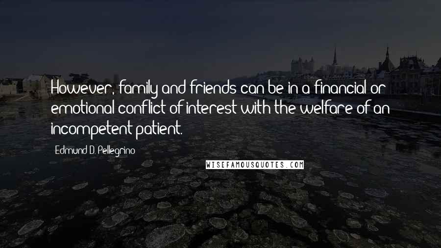 Edmund D. Pellegrino Quotes: However, family and friends can be in a financial or emotional conflict of interest with the welfare of an incompetent patient.