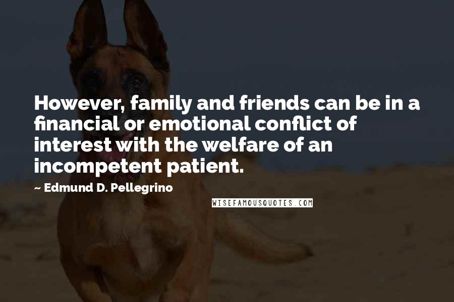 Edmund D. Pellegrino Quotes: However, family and friends can be in a financial or emotional conflict of interest with the welfare of an incompetent patient.