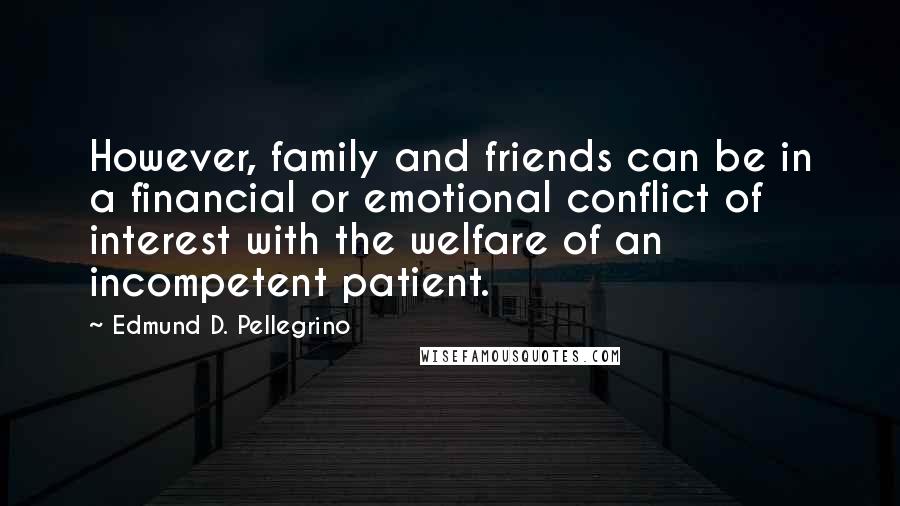 Edmund D. Pellegrino Quotes: However, family and friends can be in a financial or emotional conflict of interest with the welfare of an incompetent patient.