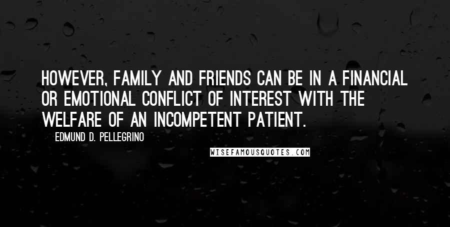 Edmund D. Pellegrino Quotes: However, family and friends can be in a financial or emotional conflict of interest with the welfare of an incompetent patient.