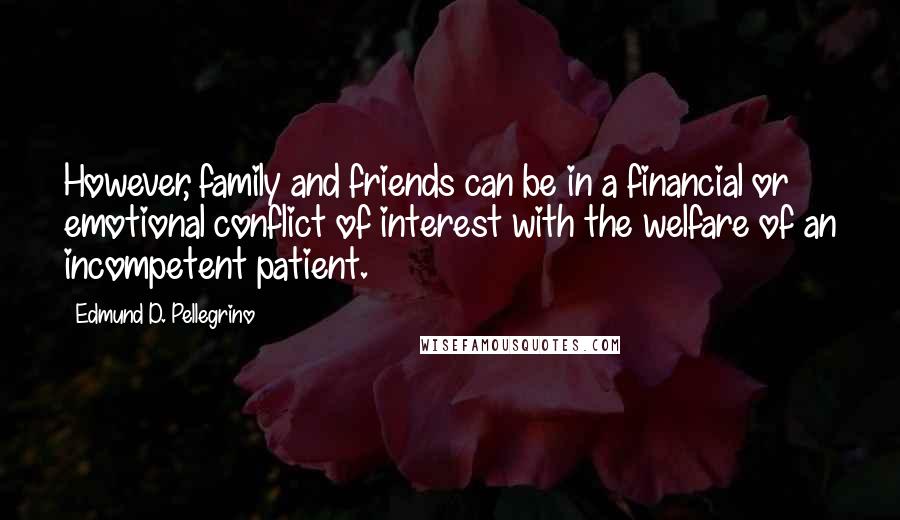 Edmund D. Pellegrino Quotes: However, family and friends can be in a financial or emotional conflict of interest with the welfare of an incompetent patient.
