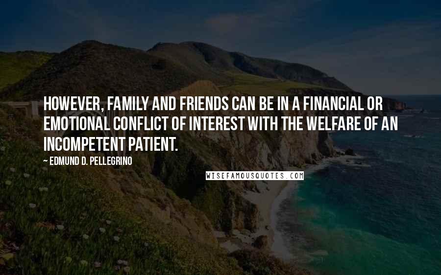 Edmund D. Pellegrino Quotes: However, family and friends can be in a financial or emotional conflict of interest with the welfare of an incompetent patient.
