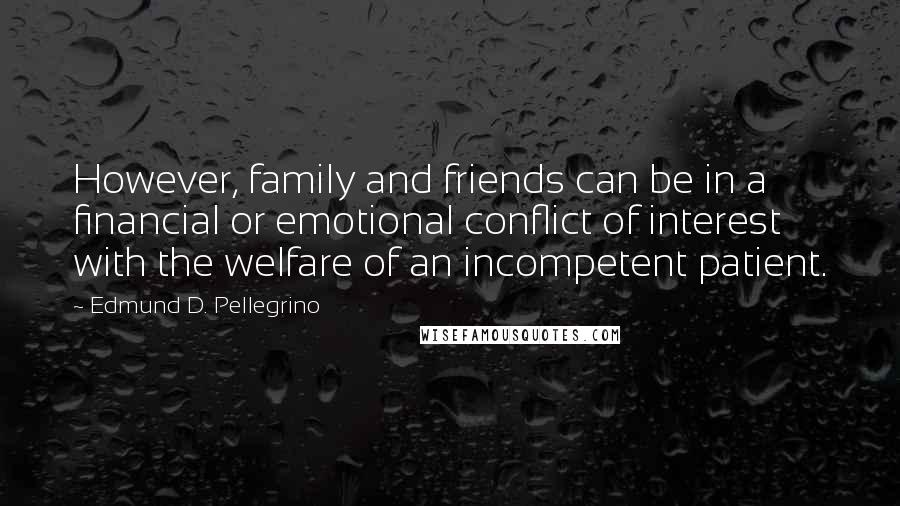 Edmund D. Pellegrino Quotes: However, family and friends can be in a financial or emotional conflict of interest with the welfare of an incompetent patient.