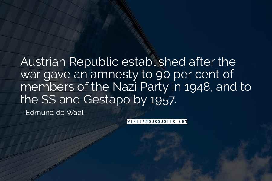 Edmund De Waal Quotes: Austrian Republic established after the war gave an amnesty to 90 per cent of members of the Nazi Party in 1948, and to the SS and Gestapo by 1957.