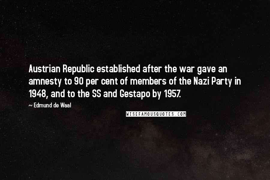 Edmund De Waal Quotes: Austrian Republic established after the war gave an amnesty to 90 per cent of members of the Nazi Party in 1948, and to the SS and Gestapo by 1957.