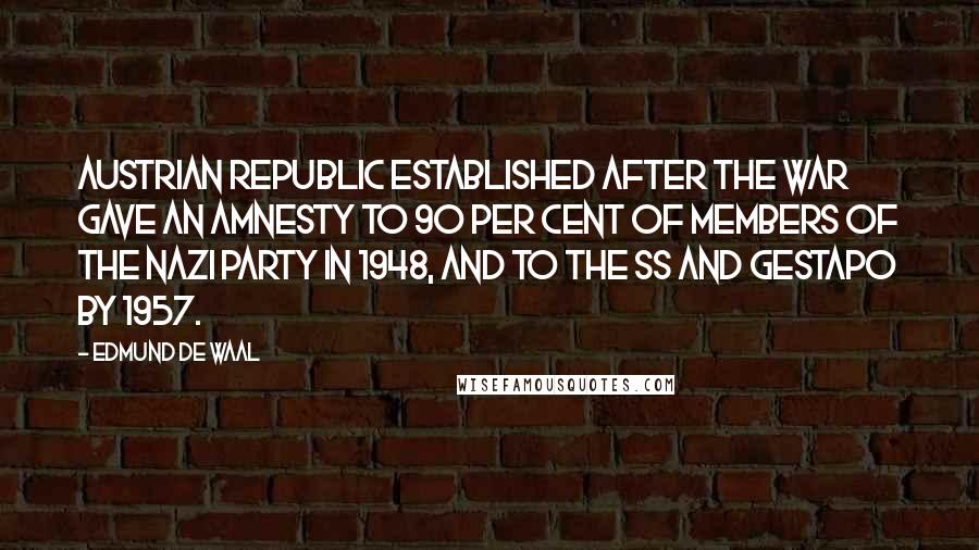 Edmund De Waal Quotes: Austrian Republic established after the war gave an amnesty to 90 per cent of members of the Nazi Party in 1948, and to the SS and Gestapo by 1957.