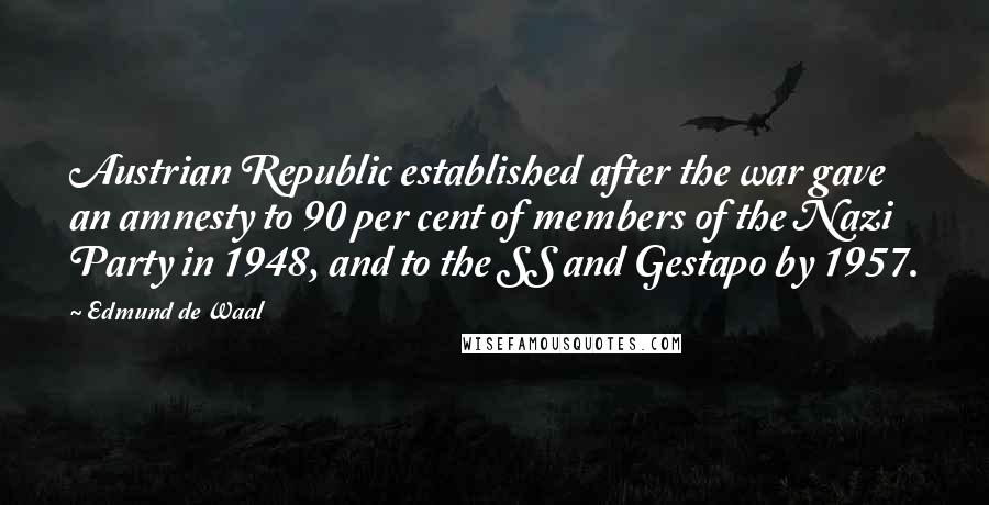 Edmund De Waal Quotes: Austrian Republic established after the war gave an amnesty to 90 per cent of members of the Nazi Party in 1948, and to the SS and Gestapo by 1957.