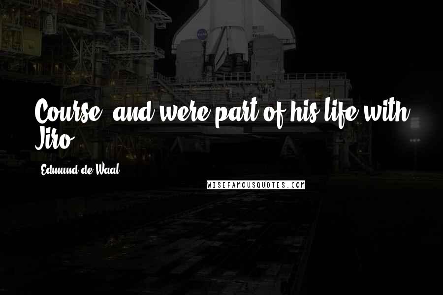 Edmund De Waal Quotes: Course, and were part of his life with Jiro.