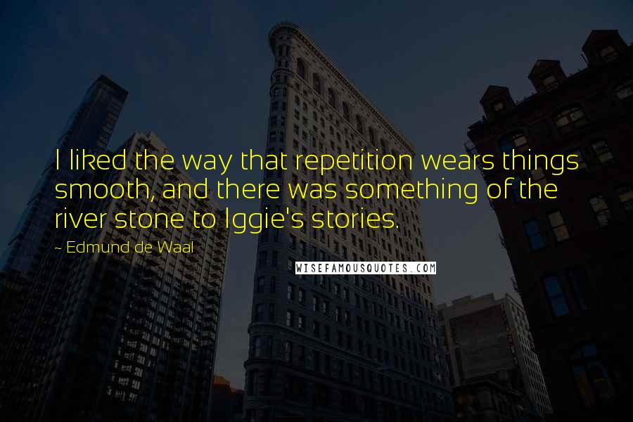 Edmund De Waal Quotes: I liked the way that repetition wears things smooth, and there was something of the river stone to Iggie's stories.