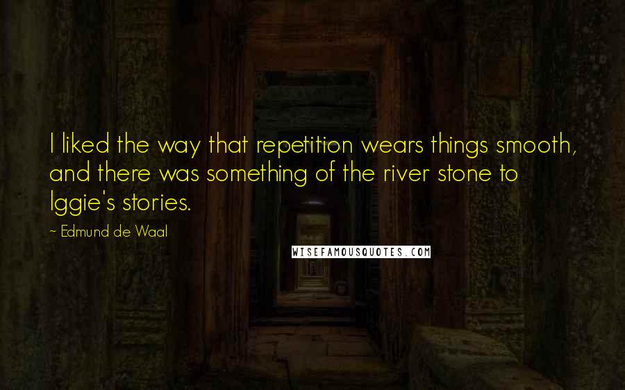 Edmund De Waal Quotes: I liked the way that repetition wears things smooth, and there was something of the river stone to Iggie's stories.