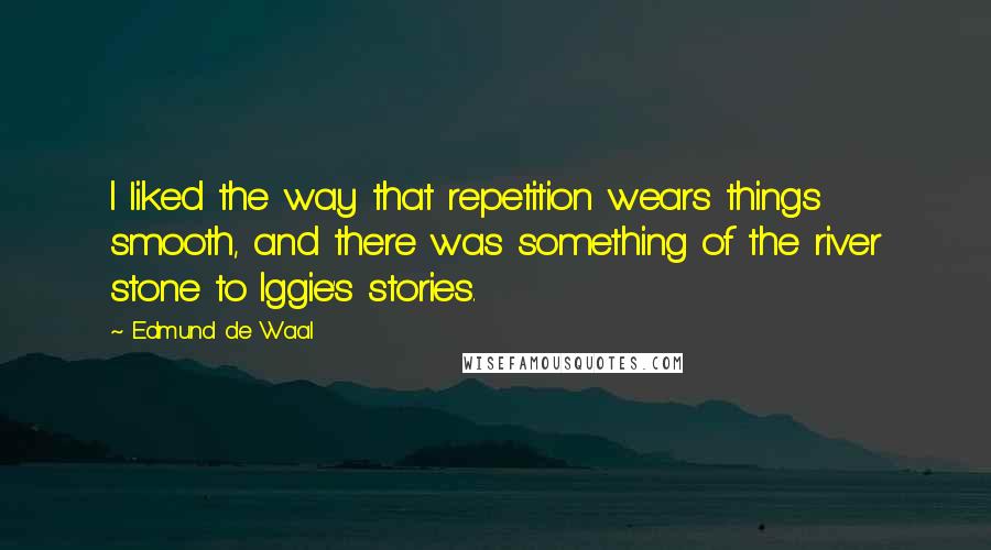 Edmund De Waal Quotes: I liked the way that repetition wears things smooth, and there was something of the river stone to Iggie's stories.