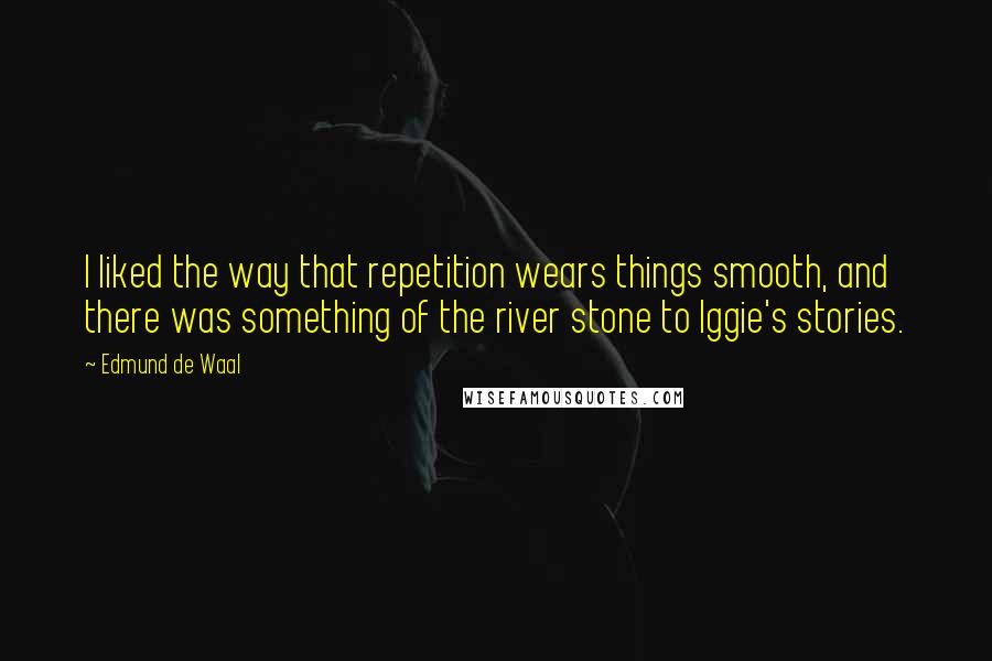 Edmund De Waal Quotes: I liked the way that repetition wears things smooth, and there was something of the river stone to Iggie's stories.