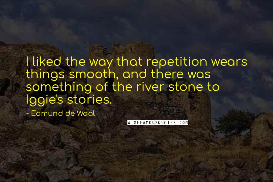 Edmund De Waal Quotes: I liked the way that repetition wears things smooth, and there was something of the river stone to Iggie's stories.