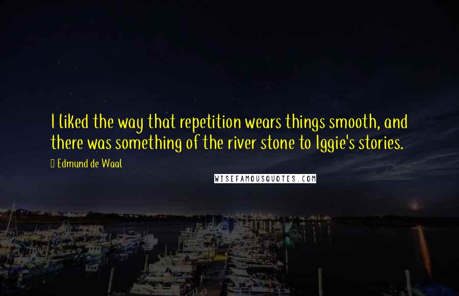 Edmund De Waal Quotes: I liked the way that repetition wears things smooth, and there was something of the river stone to Iggie's stories.