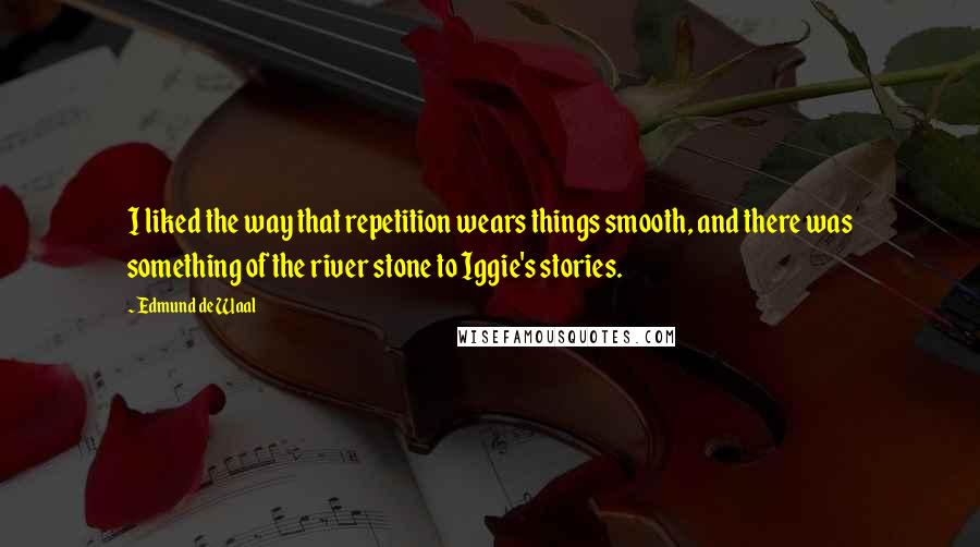 Edmund De Waal Quotes: I liked the way that repetition wears things smooth, and there was something of the river stone to Iggie's stories.