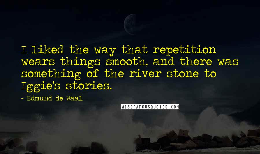 Edmund De Waal Quotes: I liked the way that repetition wears things smooth, and there was something of the river stone to Iggie's stories.