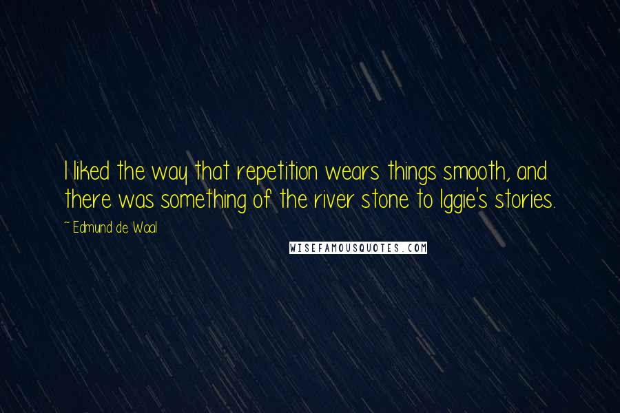 Edmund De Waal Quotes: I liked the way that repetition wears things smooth, and there was something of the river stone to Iggie's stories.