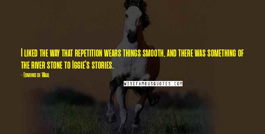 Edmund De Waal Quotes: I liked the way that repetition wears things smooth, and there was something of the river stone to Iggie's stories.