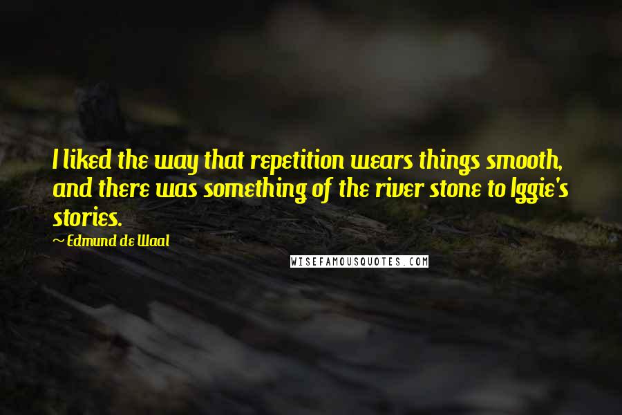 Edmund De Waal Quotes: I liked the way that repetition wears things smooth, and there was something of the river stone to Iggie's stories.