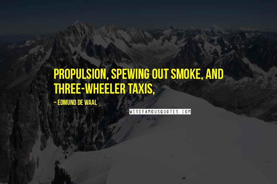 Edmund De Waal Quotes: Propulsion, spewing out smoke, and three-wheeler taxis,