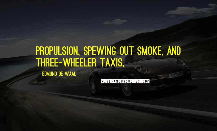 Edmund De Waal Quotes: Propulsion, spewing out smoke, and three-wheeler taxis,