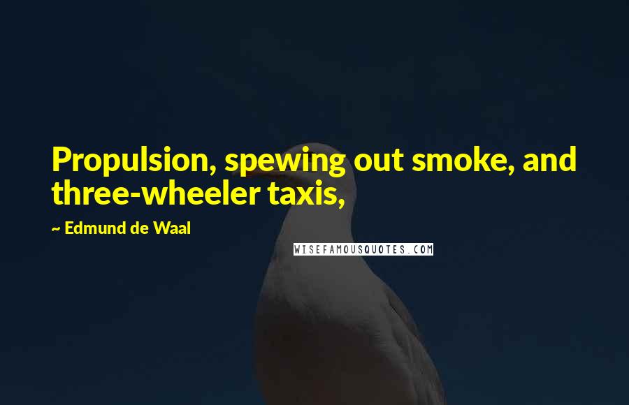 Edmund De Waal Quotes: Propulsion, spewing out smoke, and three-wheeler taxis,