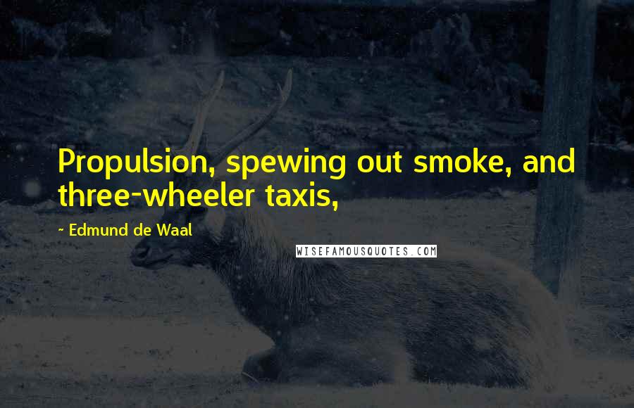 Edmund De Waal Quotes: Propulsion, spewing out smoke, and three-wheeler taxis,