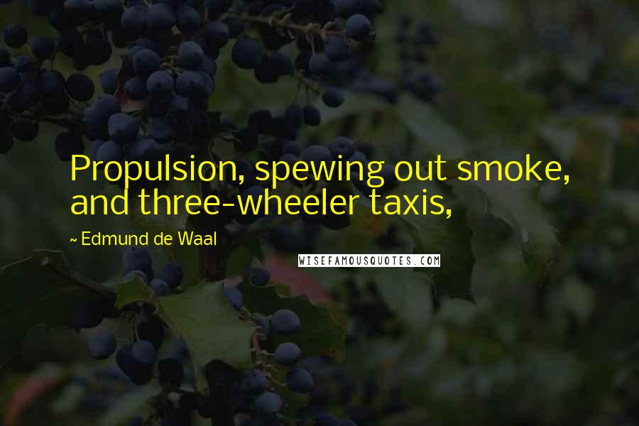 Edmund De Waal Quotes: Propulsion, spewing out smoke, and three-wheeler taxis,