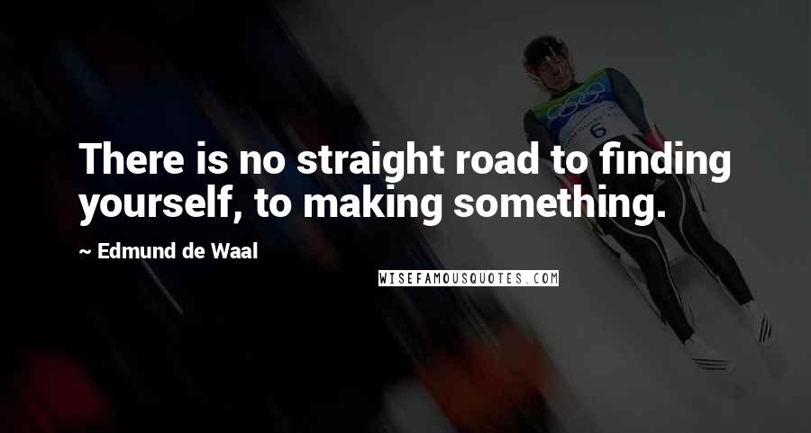 Edmund De Waal Quotes: There is no straight road to finding yourself, to making something.