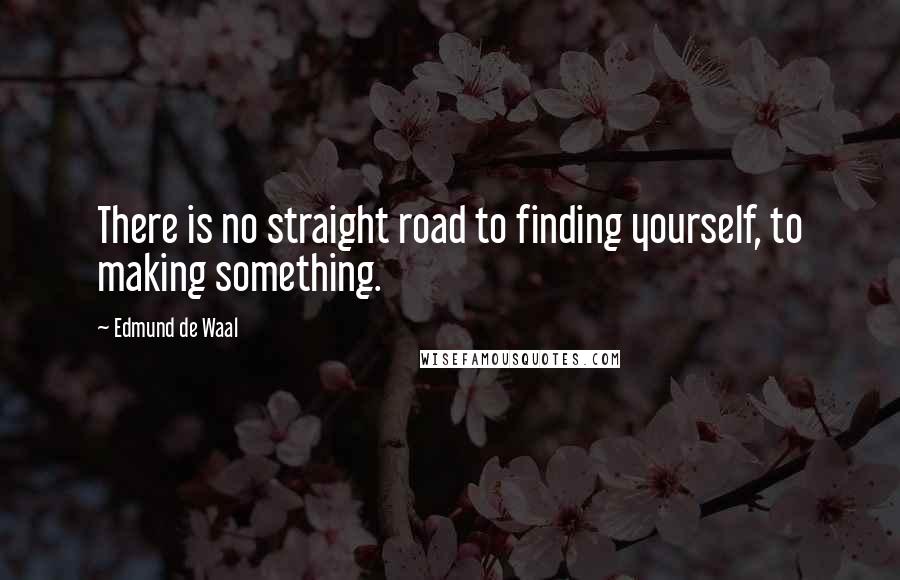 Edmund De Waal Quotes: There is no straight road to finding yourself, to making something.