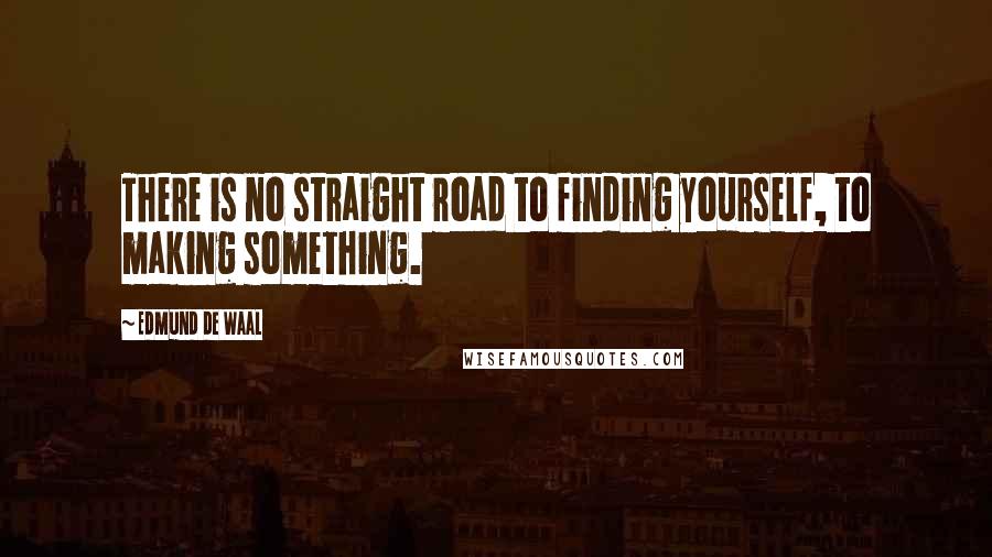 Edmund De Waal Quotes: There is no straight road to finding yourself, to making something.