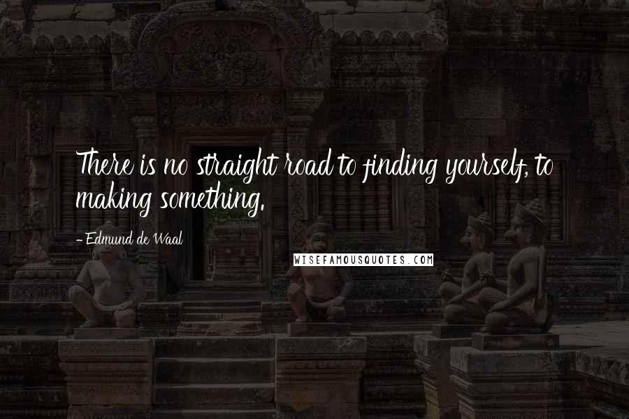 Edmund De Waal Quotes: There is no straight road to finding yourself, to making something.