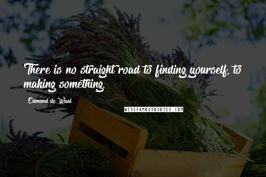 Edmund De Waal Quotes: There is no straight road to finding yourself, to making something.