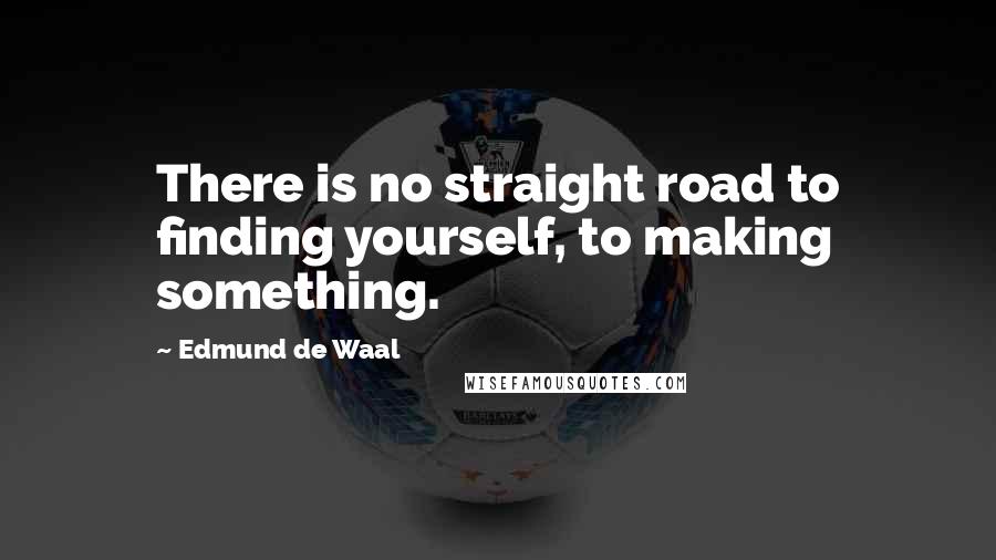Edmund De Waal Quotes: There is no straight road to finding yourself, to making something.
