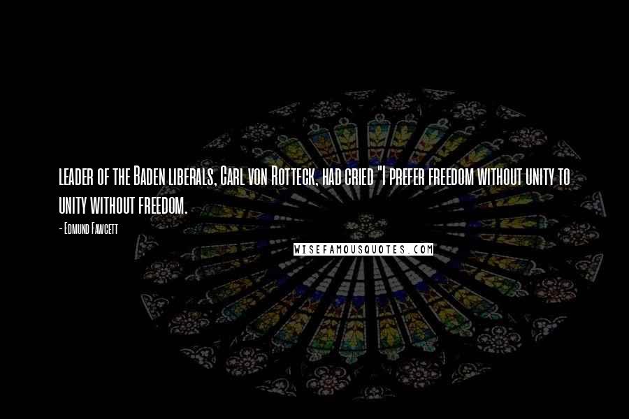 Edmund Fawcett Quotes: leader of the Baden liberals, Carl von Rotteck, had cried "I prefer freedom without unity to unity without freedom.