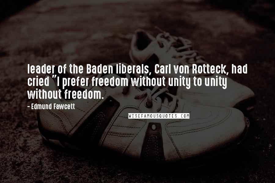 Edmund Fawcett Quotes: leader of the Baden liberals, Carl von Rotteck, had cried "I prefer freedom without unity to unity without freedom.