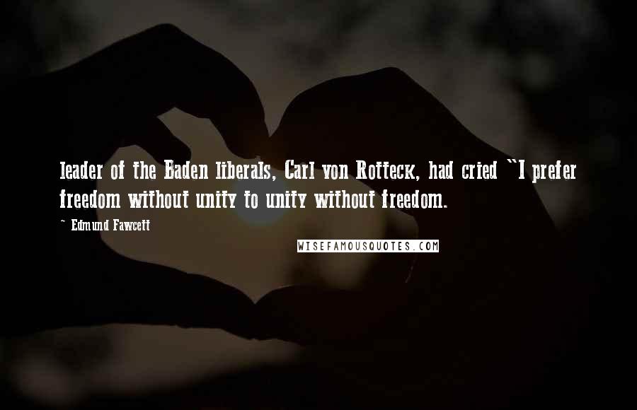 Edmund Fawcett Quotes: leader of the Baden liberals, Carl von Rotteck, had cried "I prefer freedom without unity to unity without freedom.