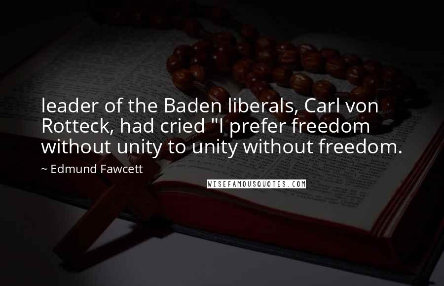 Edmund Fawcett Quotes: leader of the Baden liberals, Carl von Rotteck, had cried "I prefer freedom without unity to unity without freedom.