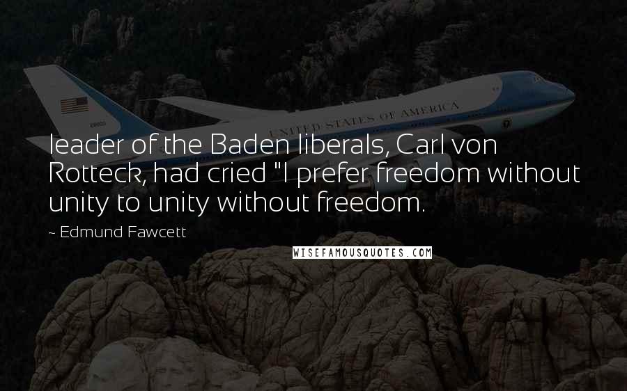 Edmund Fawcett Quotes: leader of the Baden liberals, Carl von Rotteck, had cried "I prefer freedom without unity to unity without freedom.