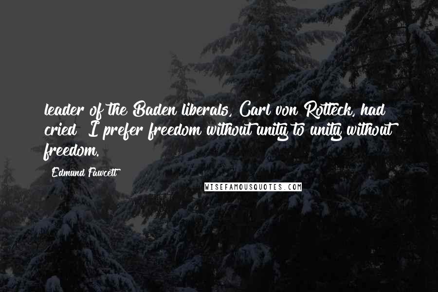 Edmund Fawcett Quotes: leader of the Baden liberals, Carl von Rotteck, had cried "I prefer freedom without unity to unity without freedom.