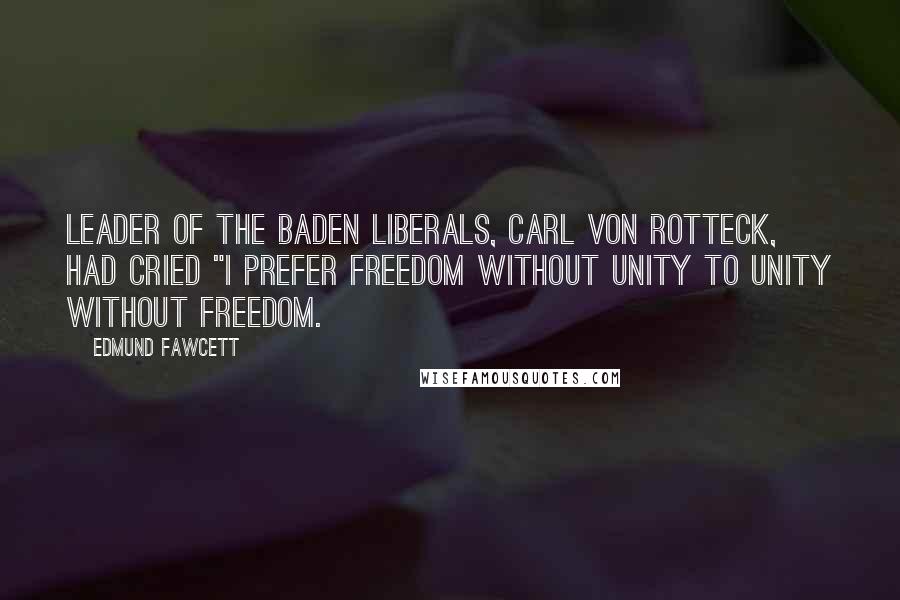 Edmund Fawcett Quotes: leader of the Baden liberals, Carl von Rotteck, had cried "I prefer freedom without unity to unity without freedom.